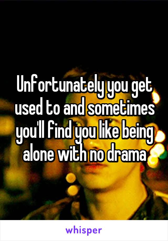 Unfortunately you get used to and sometimes you'll find you like being alone with no drama