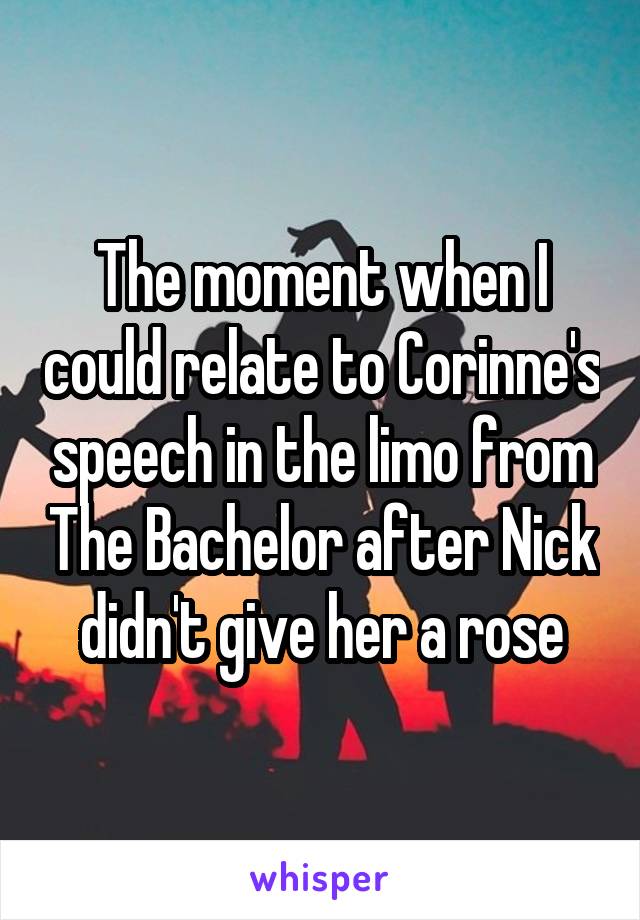 The moment when I could relate to Corinne's speech in the limo from The Bachelor after Nick didn't give her a rose