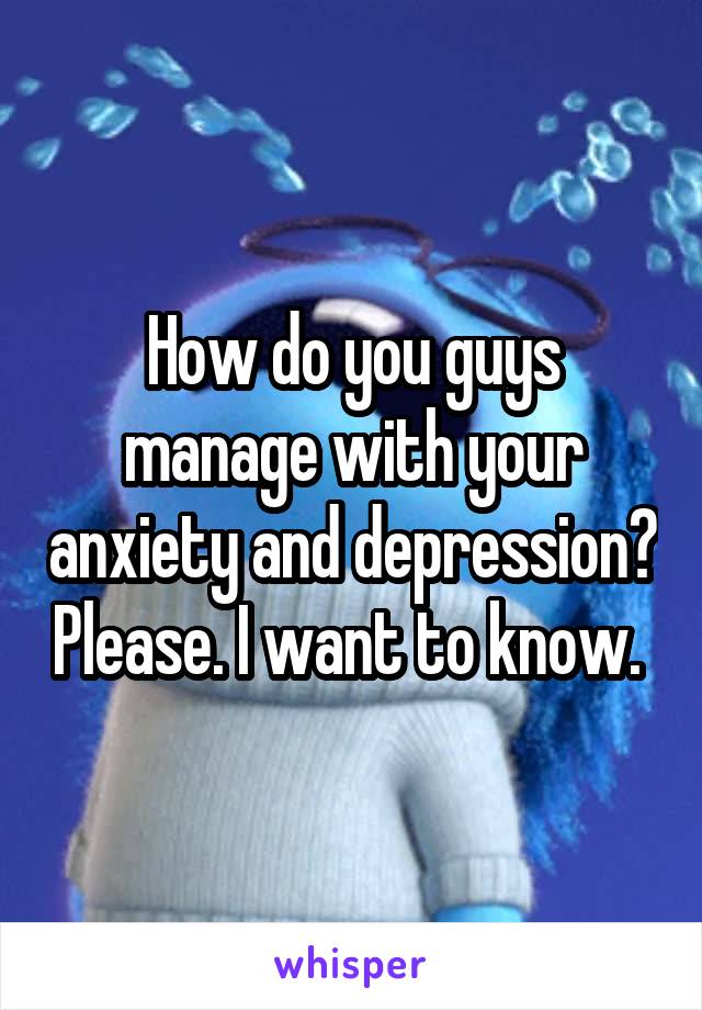 How do you guys manage with your anxiety and depression? Please. I want to know. 