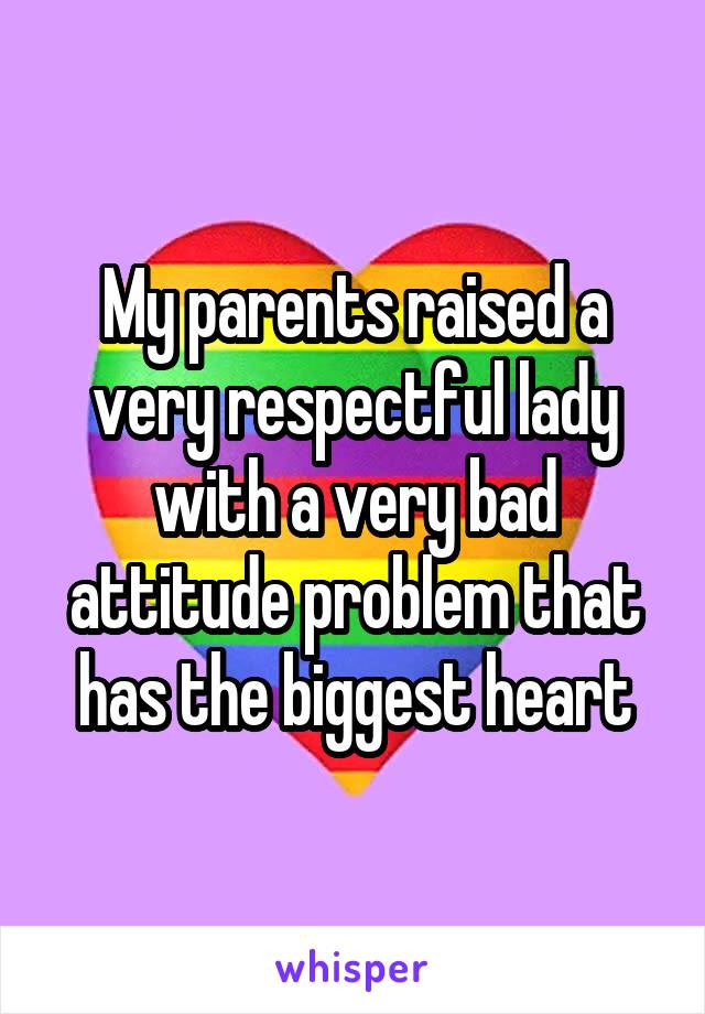 My parents raised a very respectful lady with a very bad attitude problem that has the biggest heart