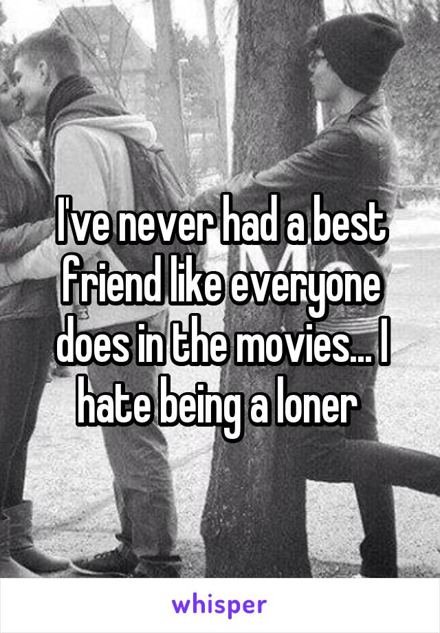 I've never had a best friend like everyone does in the movies... I hate being a loner 