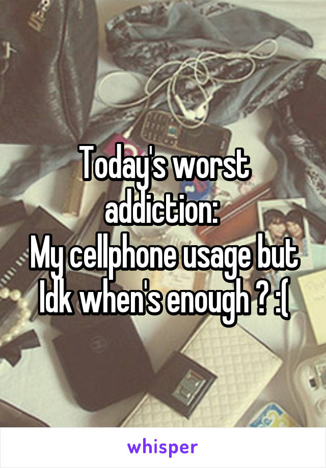 Today's worst addiction: 
My cellphone usage but Idk when's enough ? :(