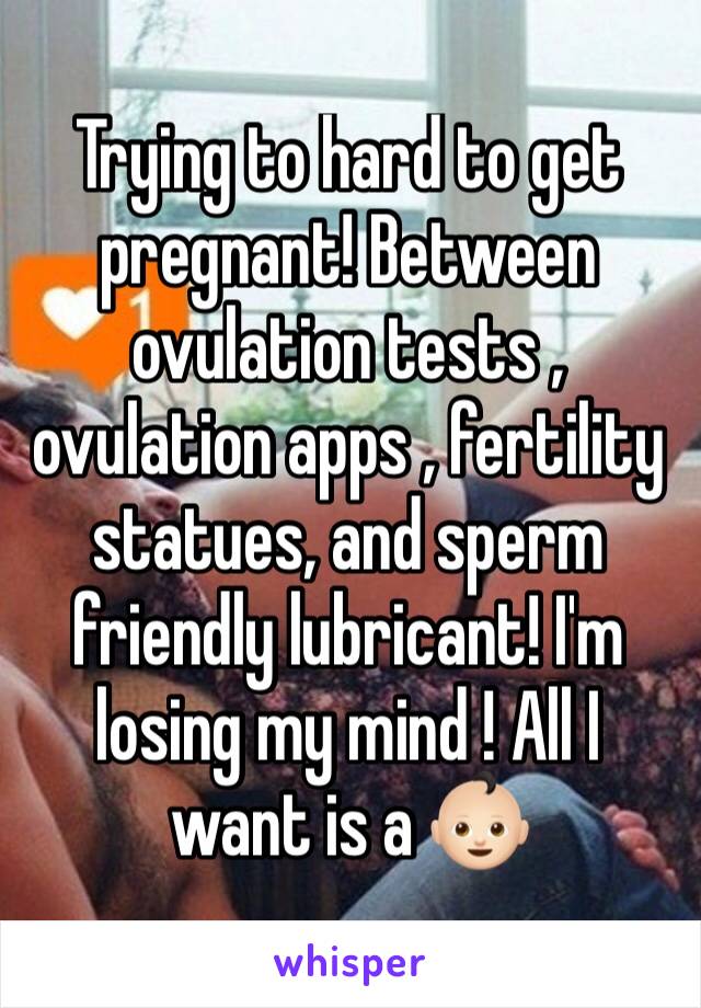 Trying to hard to get pregnant! Between ovulation tests , ovulation apps , fertility statues, and sperm friendly lubricant! I'm losing my mind ! All I want is a 👶🏻 