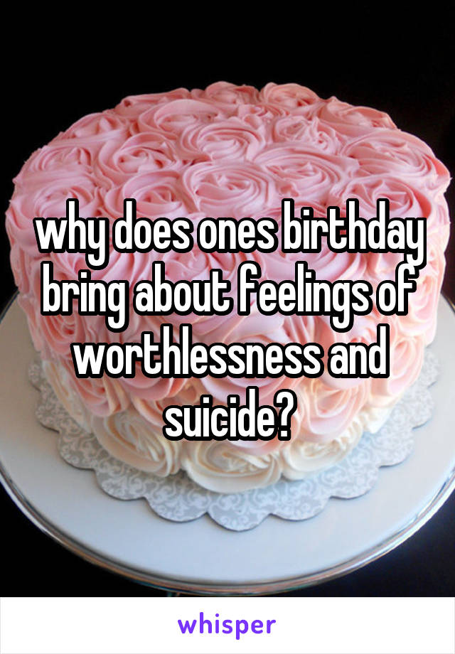 why does ones birthday bring about feelings of worthlessness and suicide?