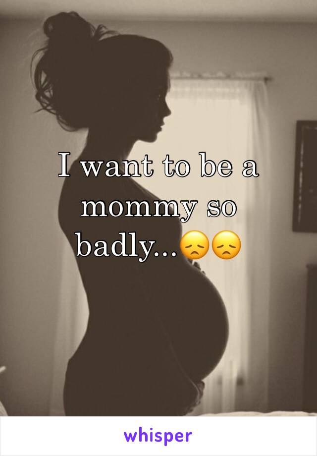 I want to be a mommy so badly...😞😞