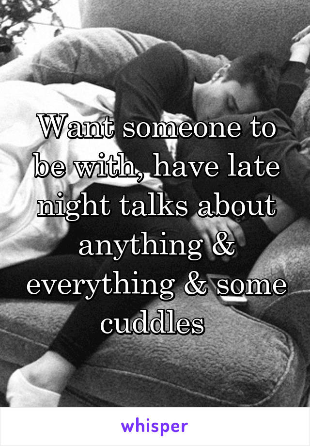 Want someone to be with, have late night talks about anything & everything & some cuddles 