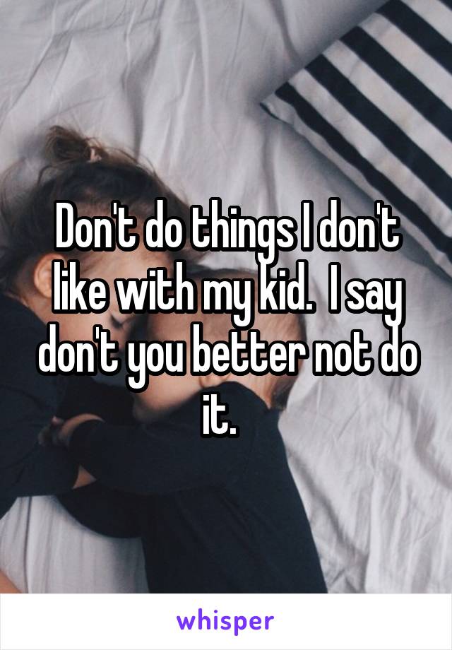 Don't do things I don't like with my kid.  I say don't you better not do it.  