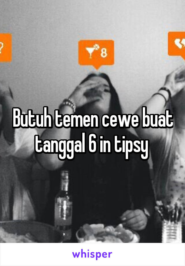 Butuh temen cewe buat tanggal 6 in tipsy 