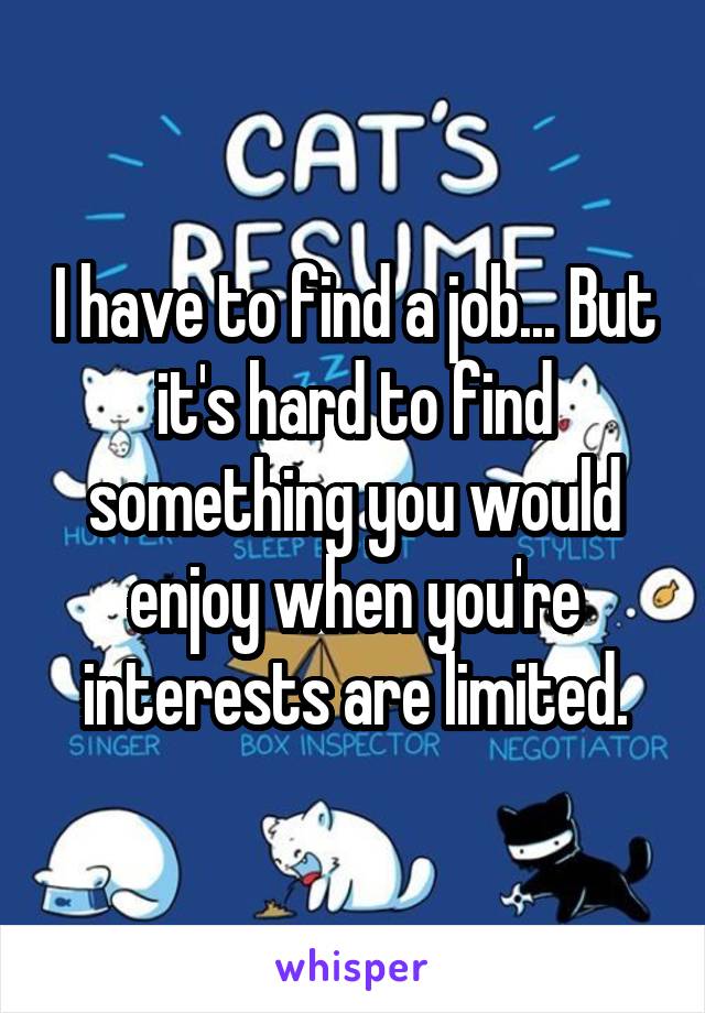 I have to find a job... But it's hard to find something you would enjoy when you're interests are limited.