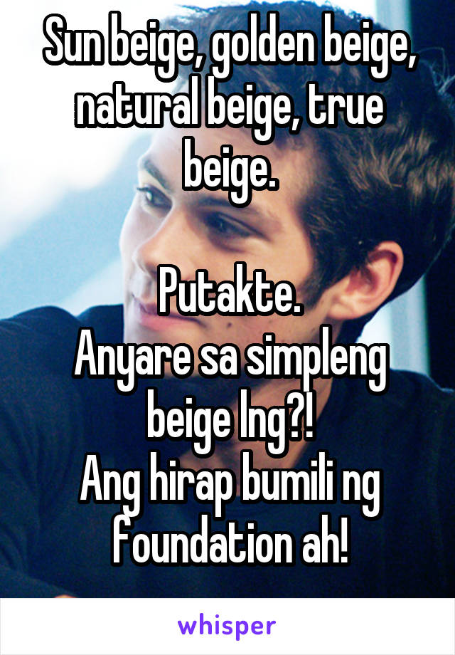 Sun beige, golden beige, natural beige, true beige.

Putakte.
Anyare sa simpleng beige lng?!
Ang hirap bumili ng foundation ah!
