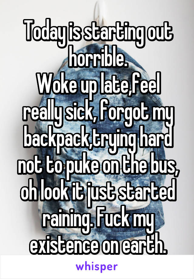 Today is starting out horrible.
Woke up late,feel really sick, forgot my backpack,trying hard not to puke on the bus, oh look it just started raining. Fuck my existence on earth.