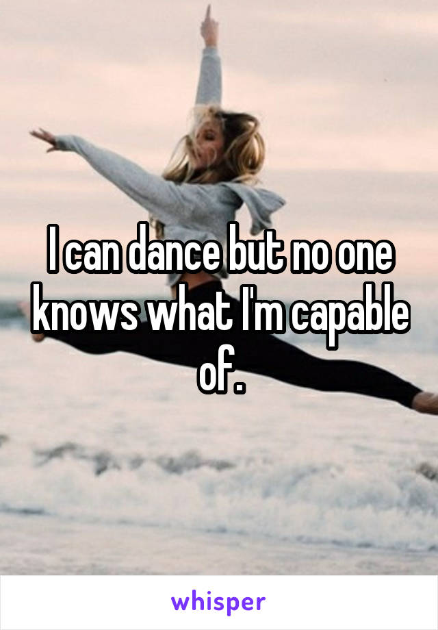 I can dance but no one knows what I'm capable of.