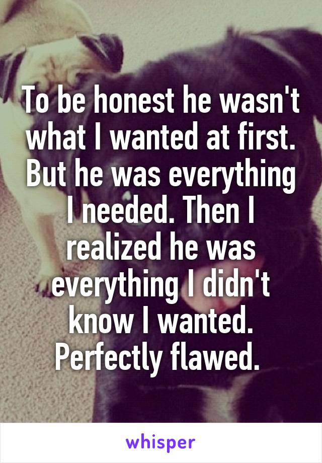 To be honest he wasn't what I wanted at first. But he was everything I needed. Then I realized he was everything I didn't know I wanted. Perfectly flawed. 