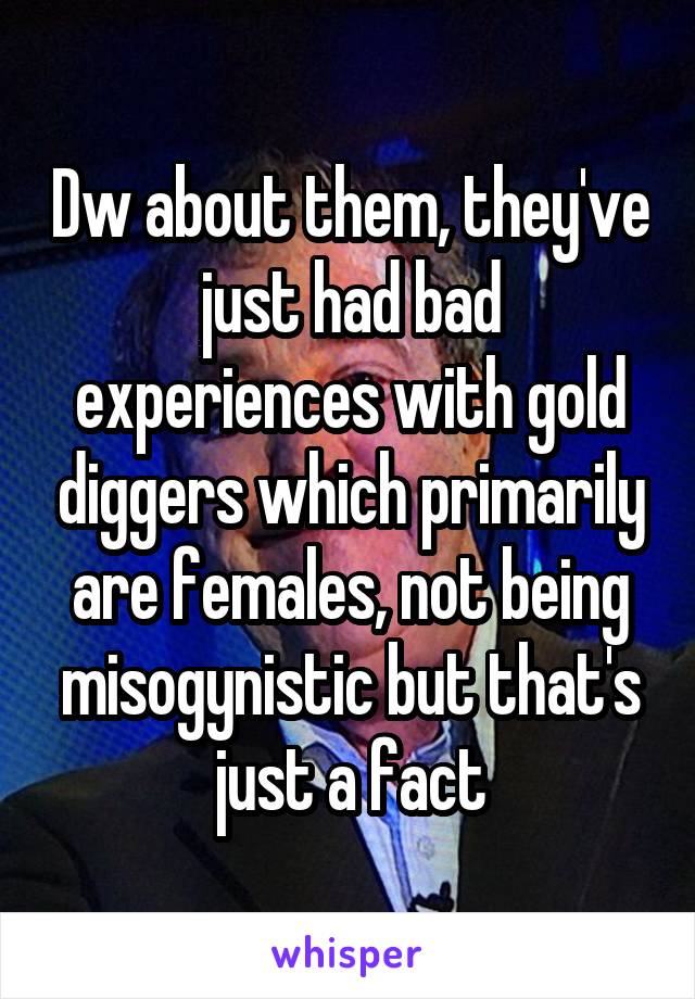 Dw about them, they've just had bad experiences with gold diggers which primarily are females, not being misogynistic but that's just a fact