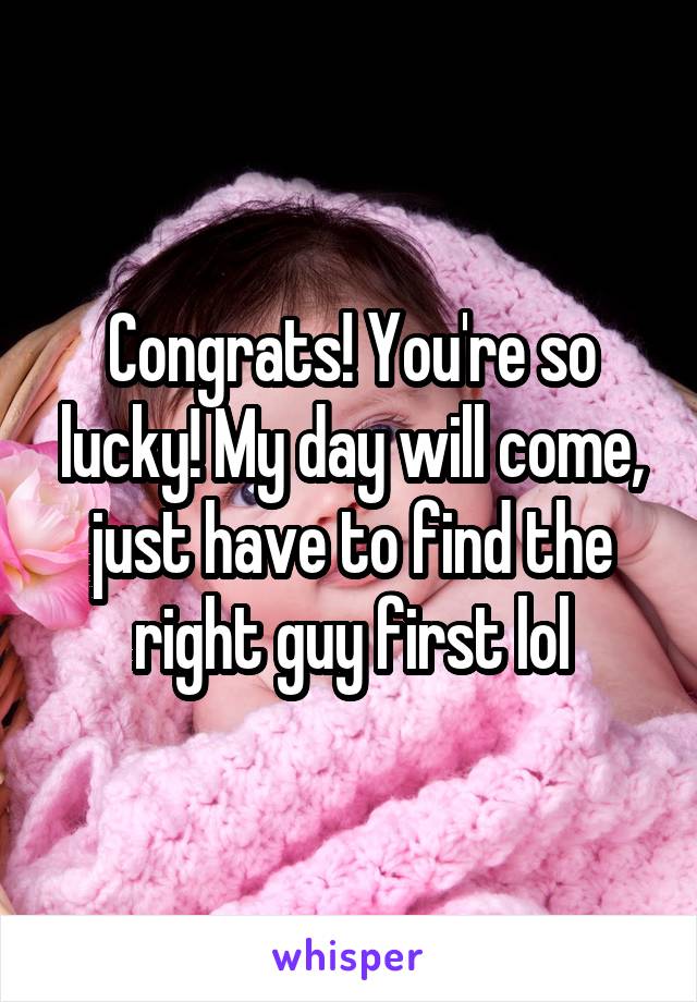 Congrats! You're so lucky! My day will come, just have to find the right guy first lol