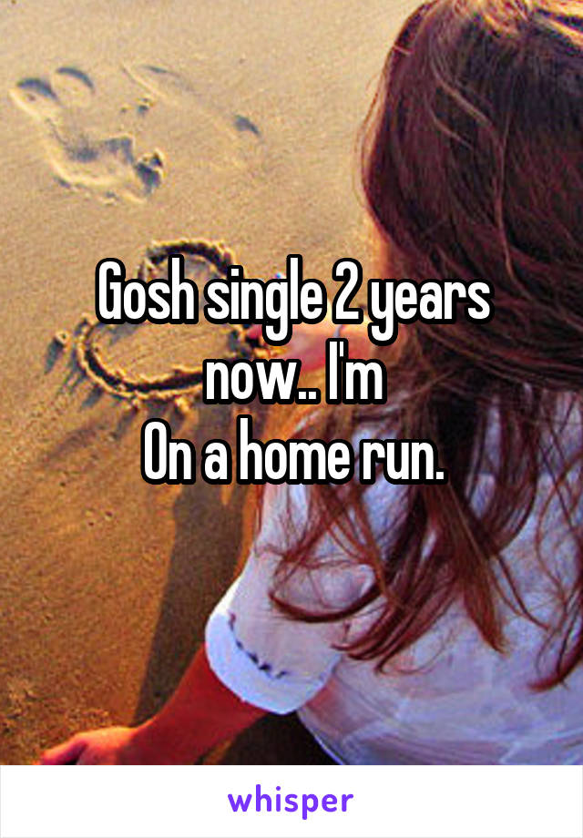 Gosh single 2 years now.. I'm
On a home run.
