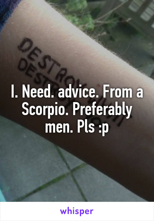 I. Need. advice. From a Scorpio. Preferably men. Pls :p