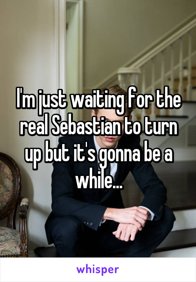 I'm just waiting for the real Sebastian to turn up but it's gonna be a while...