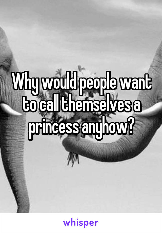 Why would people want to call themselves a princess anyhow?
