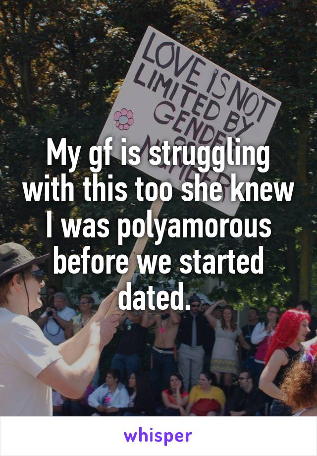 My gf is struggling with this too she knew I was polyamorous before we started dated. 