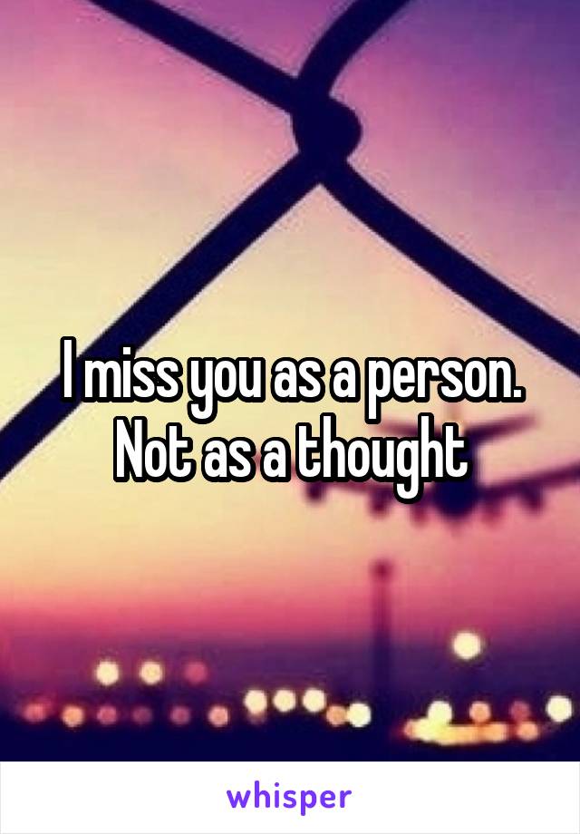 I miss you as a person. Not as a thought