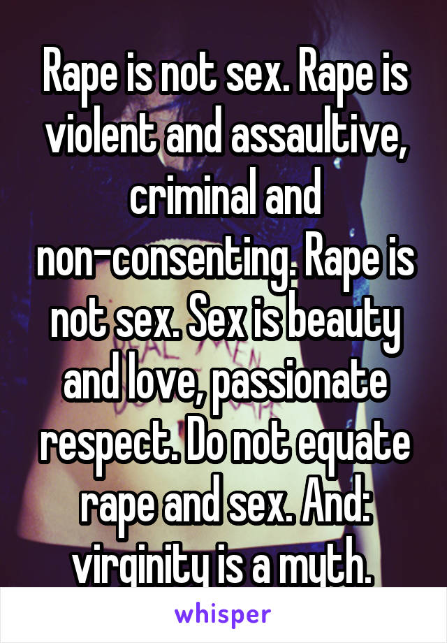 Rape is not sex. Rape is violent and assaultive, criminal and non-consenting. Rape is not sex. Sex is beauty and love, passionate respect. Do not equate rape and sex. And: virginity is a myth. 