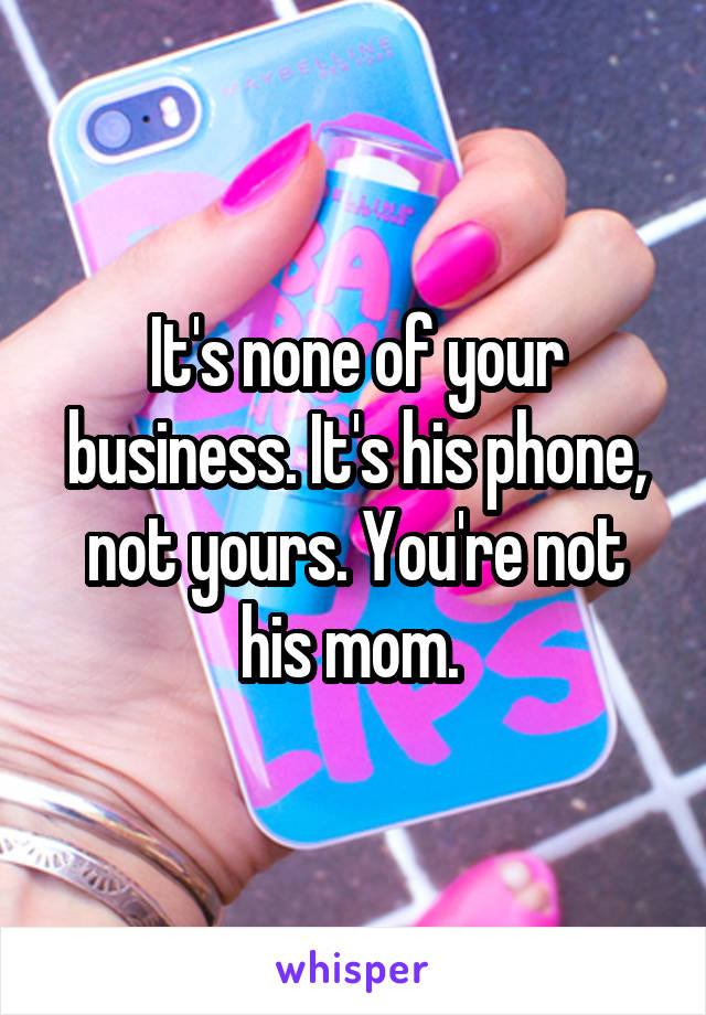 It's none of your business. It's his phone, not yours. You're not his mom. 