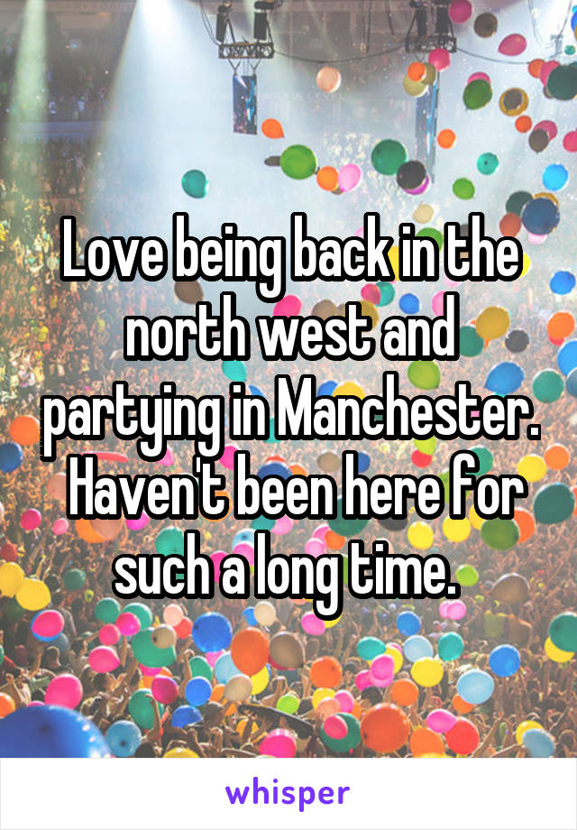 Love being back in the north west and partying in Manchester.  Haven't been here for such a long time. 