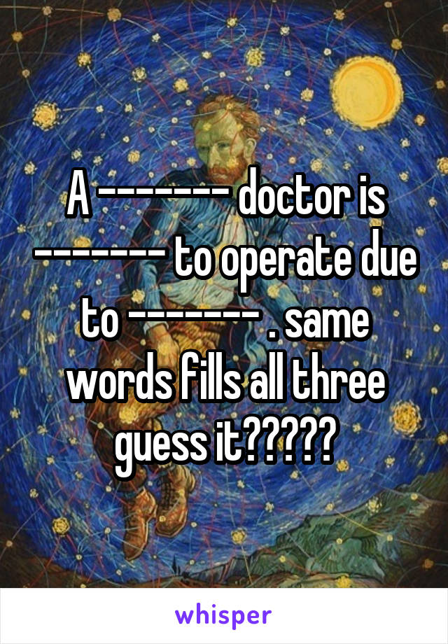 A ------- doctor is ------- to operate due to ------- . same words fills all three guess it?????