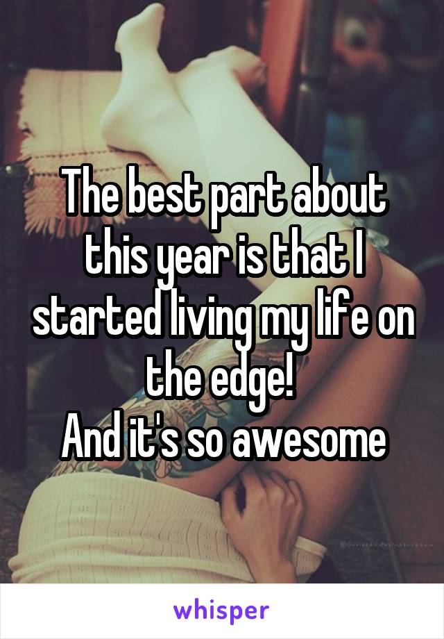 The best part about this year is that I started living my life on the edge! 
And it's so awesome