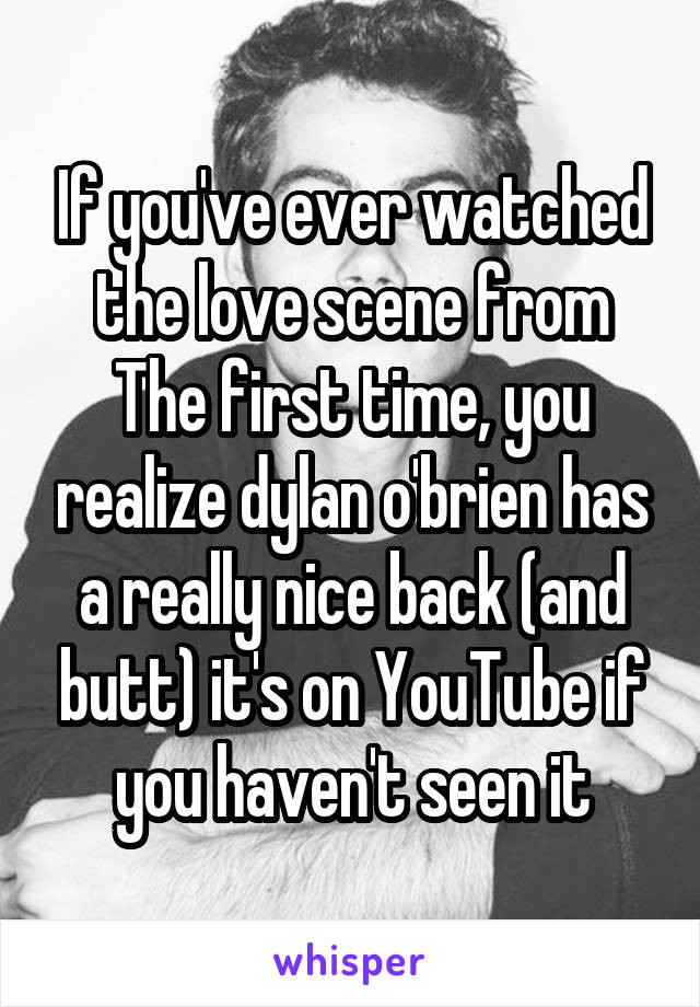 If you've ever watched the love scene from The first time, you realize dylan o'brien has a really nice back (and butt) it's on YouTube if you haven't seen it