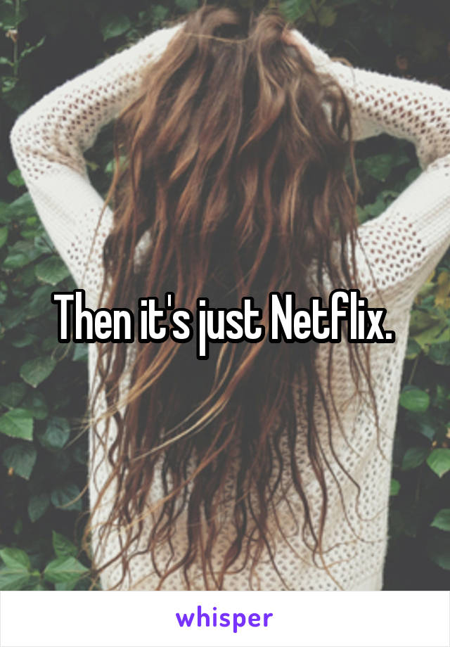 Then it's just Netflix. 