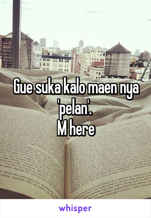 Gue suka kalo maen nya 'pelan'. 
M here