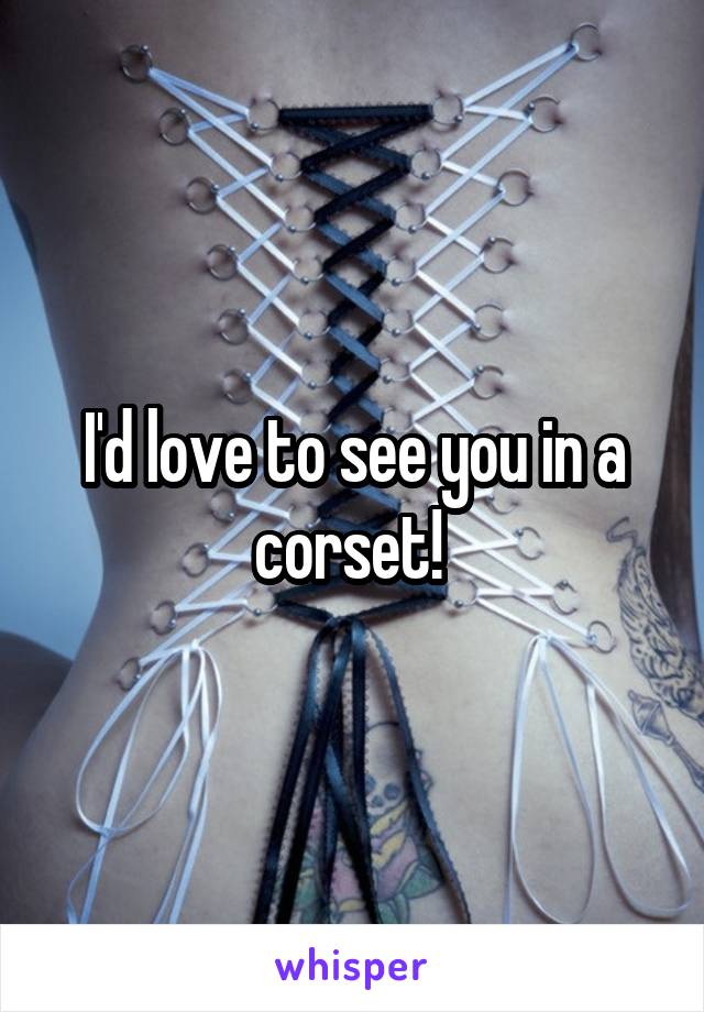 I'd love to see you in a corset! 