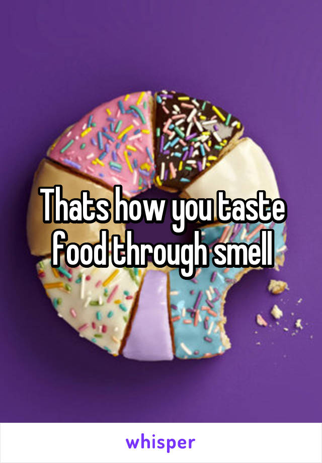 Thats how you taste food through smell