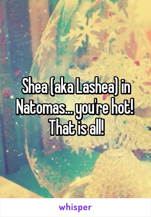 Shea (aka Lashea) in Natomas... you're hot!  That is all!