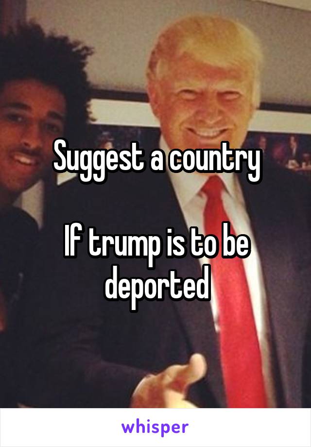 Suggest a country

If trump is to be deported