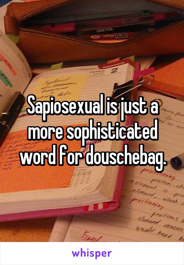 Sapiosexual is just a more sophisticated word for douschebag.