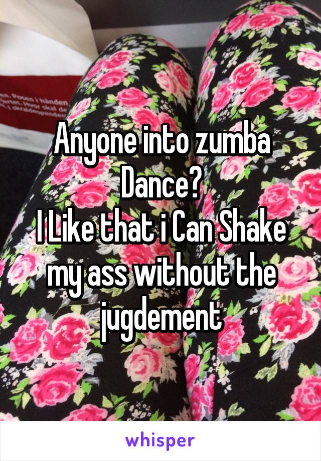 Anyone into zumba Dance?
I Like that i Can Shake my ass without the jugdement