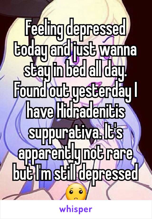 Feeling depressed today and just wanna stay in bed all day.  Found out yesterday I have Hidradenitis suppurativa. It's apparently not rare but I'm still depressed 🙁