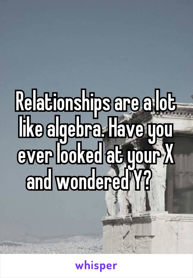 Relationships are a lot like algebra. Have you ever looked at your X and wondered Y? 😕