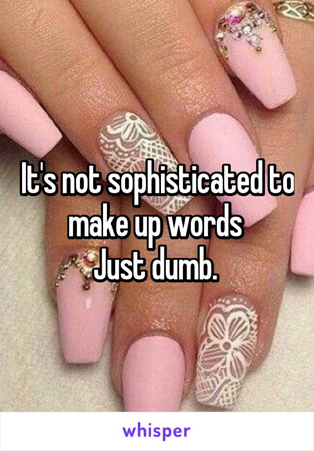 It's not sophisticated to make up words 
Just dumb. 