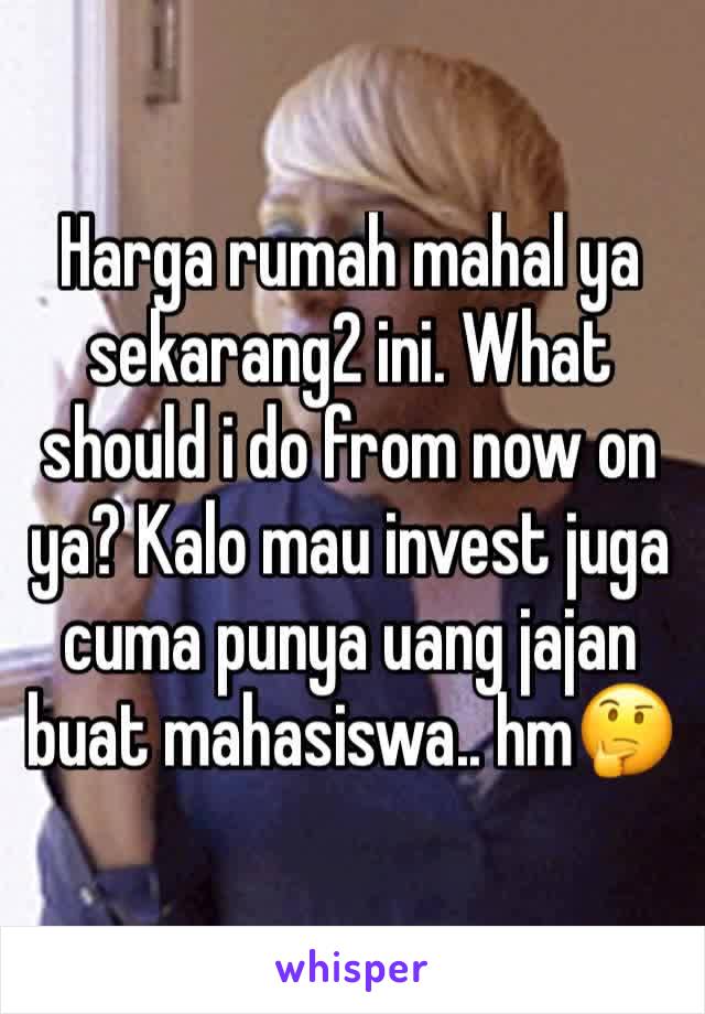 Harga rumah mahal ya sekarang2 ini. What should i do from now on ya? Kalo mau invest juga cuma punya uang jajan buat mahasiswa.. hm🤔