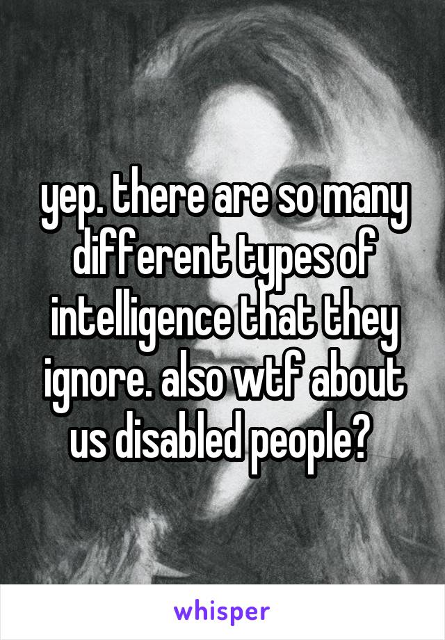 yep. there are so many different types of intelligence that they ignore. also wtf about us disabled people? 