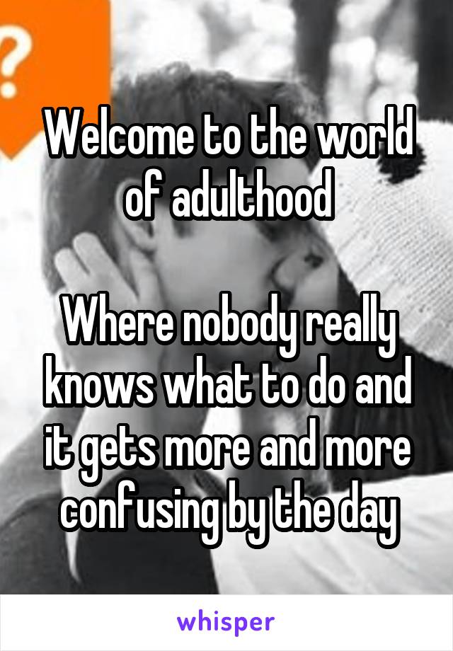 Welcome to the world of adulthood

Where nobody really knows what to do and it gets more and more confusing by the day