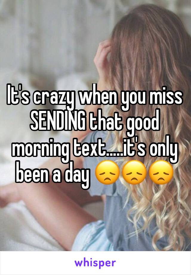 It's crazy when you miss SENDING that good morning text.....it's only been a day 😞😞😞