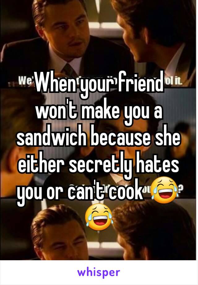 When your friend won't make you a sandwich because she either secretly hates you or can't cook 😂😂