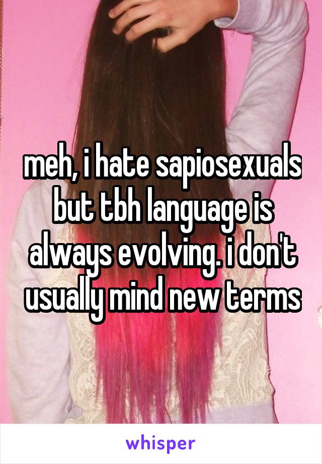 meh, i hate sapiosexuals but tbh language is always evolving. i don't usually mind new terms