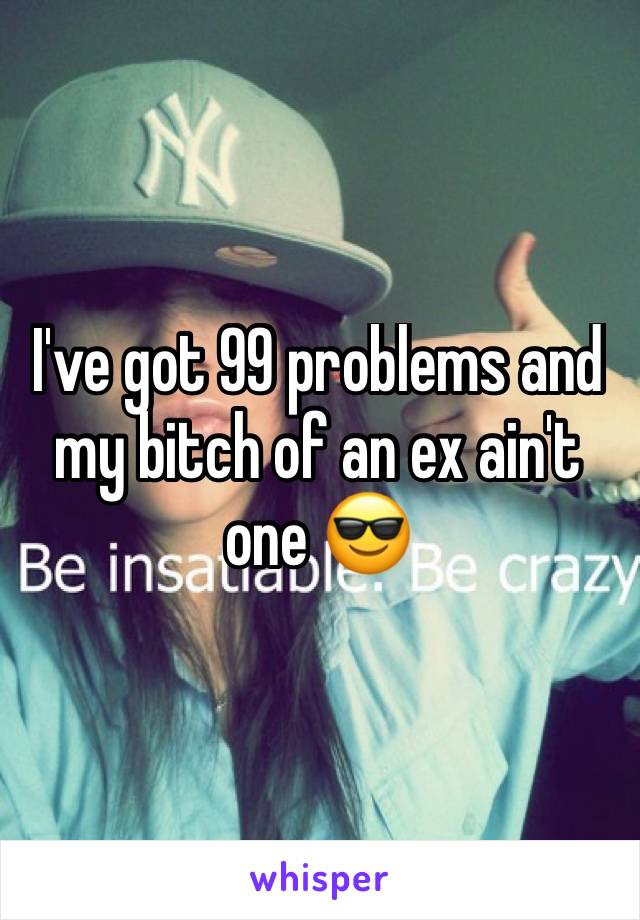 I've got 99 problems and my bitch of an ex ain't one 😎