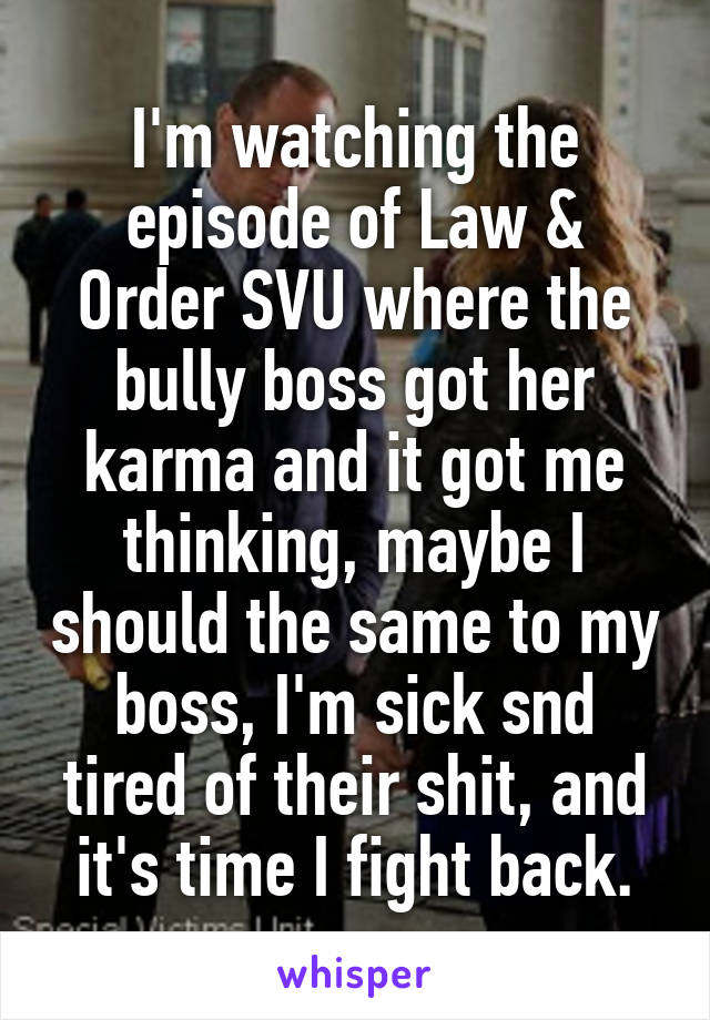 I'm watching the episode of Law & Order SVU where the bully boss got her karma and it got me thinking, maybe I should the same to my boss, I'm sick snd tired of their shit, and it's time I fight back.